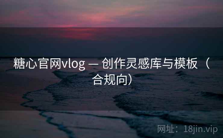 糖心官网vlog — 创作灵感库与模板（合规向）  第2张