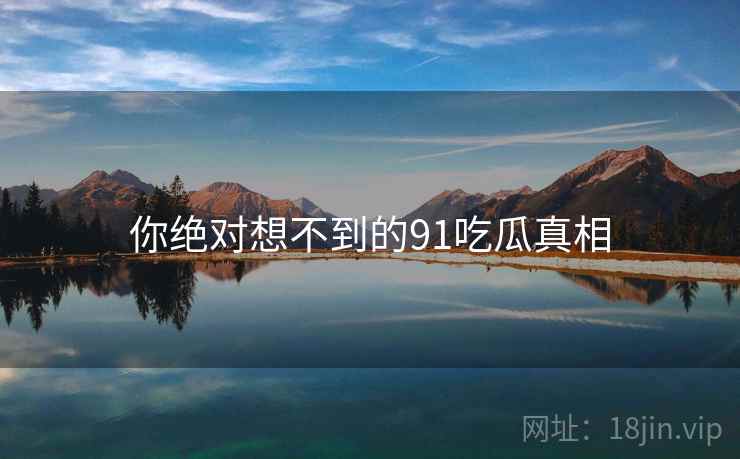 你绝对想不到的91吃瓜真相  第2张