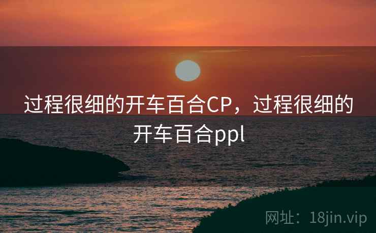 过程很细的开车百合CP,过程很细的开车百合ppl 第1张 过程很细的开车百合CP,过程很细的开车百合ppl 第1张