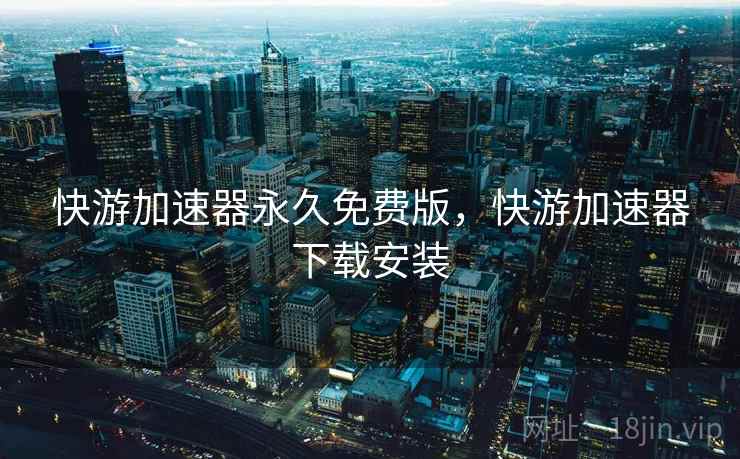 快游加速器永久免费版,快游加速器下载安装 第2张 快游加速器永久免费版,快游加速器下载安装 第2张