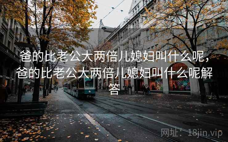爸的比老公大两倍儿媳妇叫什么呢,爸的比老公大两倍儿媳妇叫什么呢解答 第1张 爸的比老公大两倍儿媳妇叫什么呢,爸的比老公大两倍儿媳妇叫什么呢解答 第1张