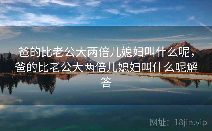 爸的比老公大两倍儿媳妇叫什么呢,爸的比老公大两倍儿媳妇叫什么呢解答 第2张 爸的比老公大两倍儿媳妇叫什么呢,爸的比老公大两倍儿媳妇叫什么呢解答 第2张