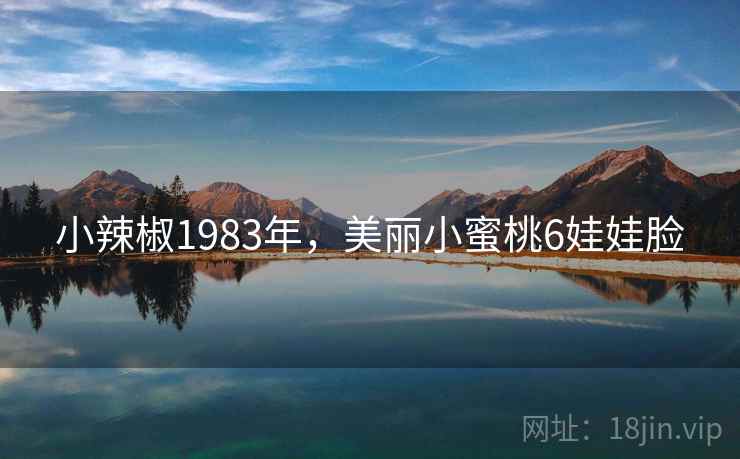 小辣椒1983年，美丽小蜜桃6娃娃脸  第1张