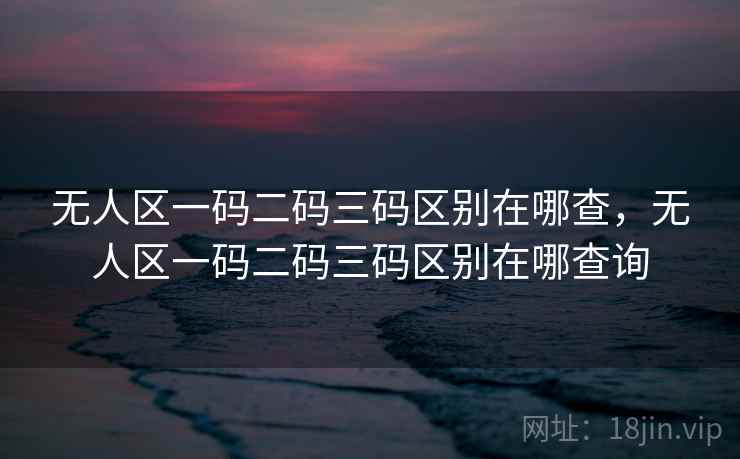 无人区一码二码三码区别在哪查，无人区一码二码三码区别在哪查询  第1张