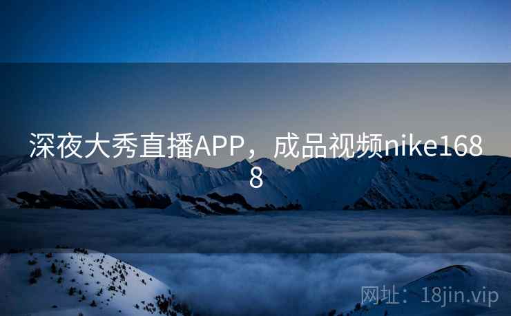 深夜大秀直播APP,成品视频nike1688 第1张 深夜大秀直播APP,成品视频nike1688 第1张