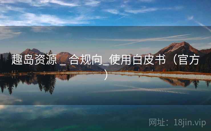 趣岛资源 _ 合规向_使用白皮书（官方）  第2张