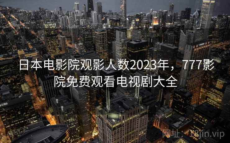 日本电影院观影人数2023年,777影院免费观看电视剧大全 第2张 日本电影院观影人数2023年,777影院免费观看电视剧大全 第2张