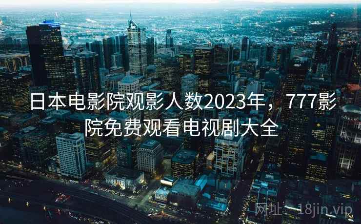 日本电影院观影人数2023年,777影院免费观看电视剧大全 第1张 日本电影院观影人数2023年,777影院免费观看电视剧大全 第1张
