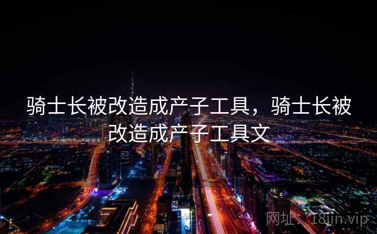 骑士长被改造成产子工具,骑士长被改造成产子工具文 第1张 骑士长被改造成产子工具,骑士长被改造成产子工具文 第1张