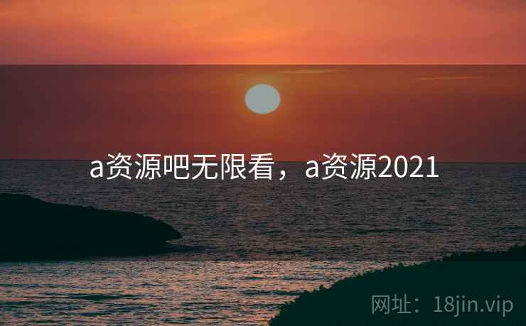 a资源吧无限看，a资源2021  第1张