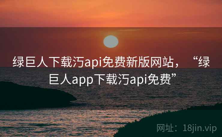 绿巨人下载汅api免费新版网站,“绿巨人app下载汅api免费” 第1张 绿巨人下载汅api免费新版网站,“绿巨人app下载汅api免费” 第1张