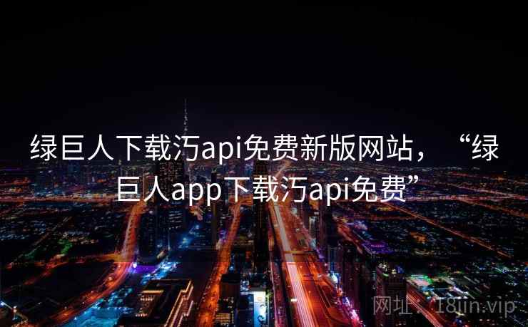 绿巨人下载汅api免费新版网站,“绿巨人app下载汅api免费” 第2张 绿巨人下载汅api免费新版网站,“绿巨人app下载汅api免费” 第2张