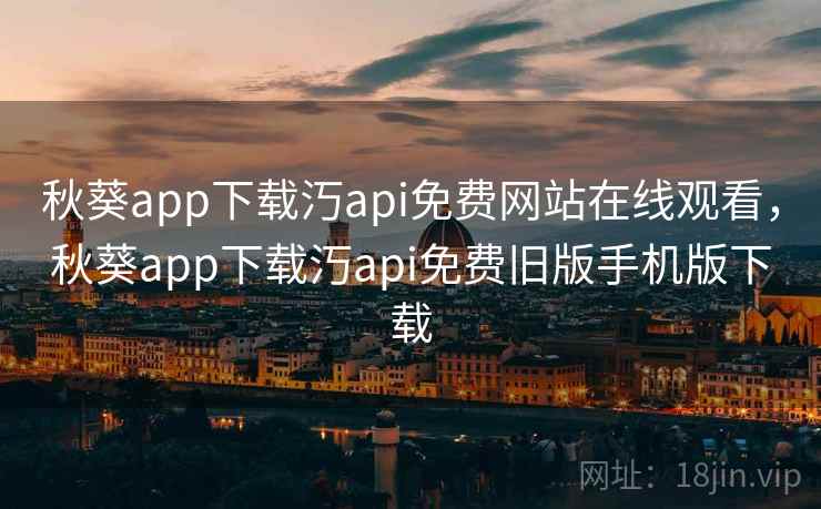 秋葵app下载汅api免费网站在线观看,秋葵app下载汅api免费旧版手机版下载 第1张 秋葵app下载汅api免费网站在线观看,秋葵app下载汅api免费旧版手机版下载 第1张