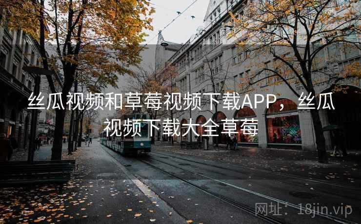 丝瓜视频和草莓视频下载APP，丝瓜视频下载大全草莓  第1张
