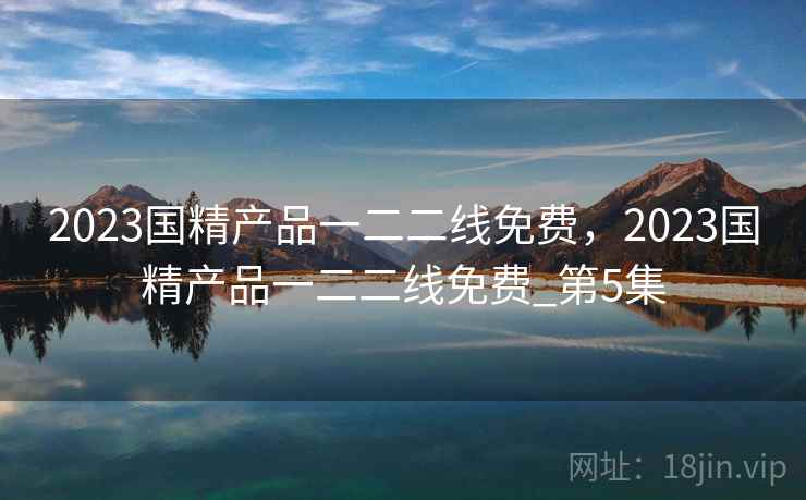 2023国精产品一二二线免费，2023国精产品一二二线免费_第5集  第2张