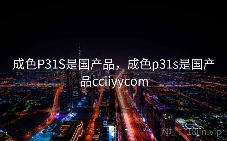 成色P31S是国产品,成色p31s是国产品cciiyycom 第1张 成色P31S是国产品,成色p31s是国产品cciiyycom 第1张