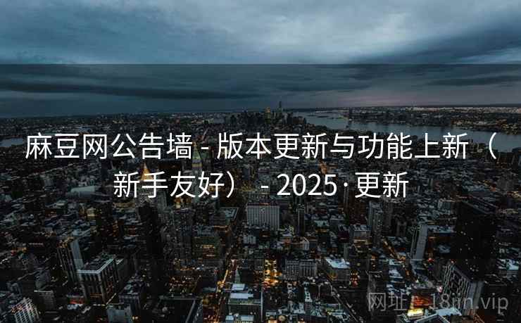 麻豆网公告墙 - 版本更新与功能上新（新手友好） 2025·更新  第2张