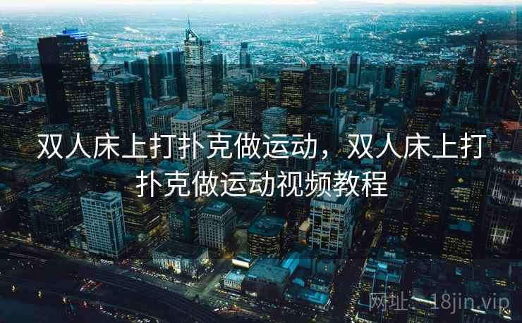 双人床上打扑克做运动,双人床上打扑克做运动视频教程 第1张 双人床上打扑克做运动,双人床上打扑克做运动视频教程 第1张