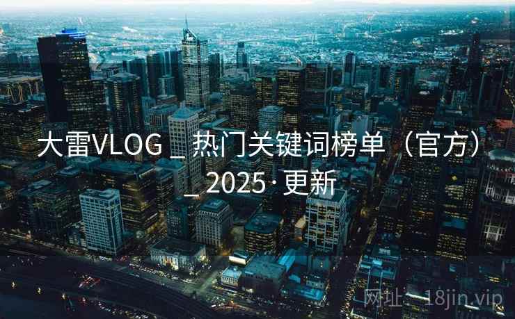 大雷VLOG _ 热门关键词榜单（官方） 2025·更新  第1张