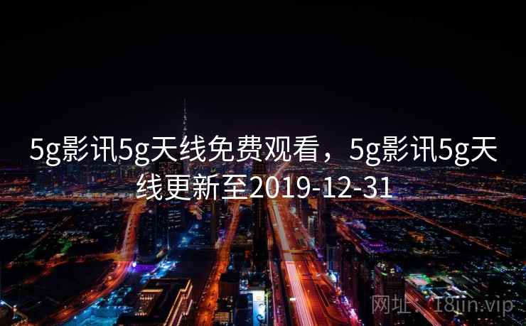 5g影讯5g天线免费观看,5g影讯5g天线更新至2019-12-31 第2张 5g影讯5g天线免费观看,5g影讯5g天线更新至2019-12-31 第2张