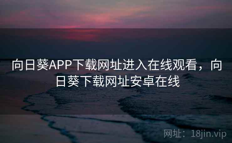 向日葵APP下载网址进入在线观看,向日葵下载网址安卓在线 第1张 向日葵APP下载网址进入在线观看,向日葵下载网址安卓在线 第1张