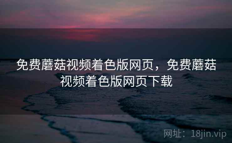 免费蘑菇视频着色版网页,免费蘑菇视频着色版网页下载 第1张 免费蘑菇视频着色版网页,免费蘑菇视频着色版网页下载 第1张