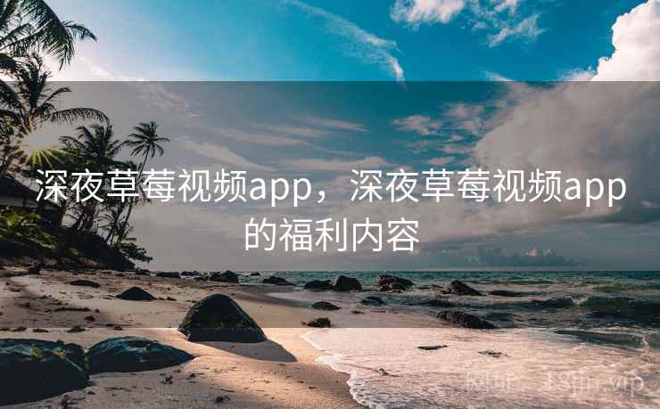 深夜草莓视频app,深夜草莓视频app的福利内容 第1张 深夜草莓视频app,深夜草莓视频app的福利内容 第1张