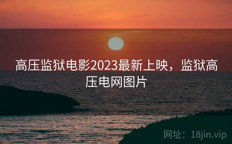 高压监狱电影2023最新上映,监狱高压电网图片 第2张 高压监狱电影2023最新上映,监狱高压电网图片 第2张