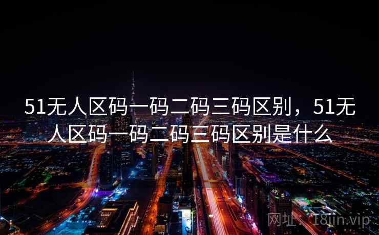 51无人区码一码二码三码区别,51无人区码一码二码三码区别是什么 第1张 51无人区码一码二码三码区别,51无人区码一码二码三码区别是什么 第1张