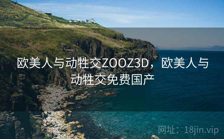 欧美人与动牲交ZOOZ3D，欧美人与动牲交免费国产  第1张