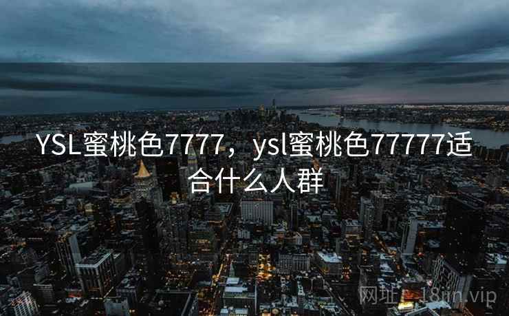 YSL蜜桃色7777，ysl蜜桃色77777适合什么人群  第2张