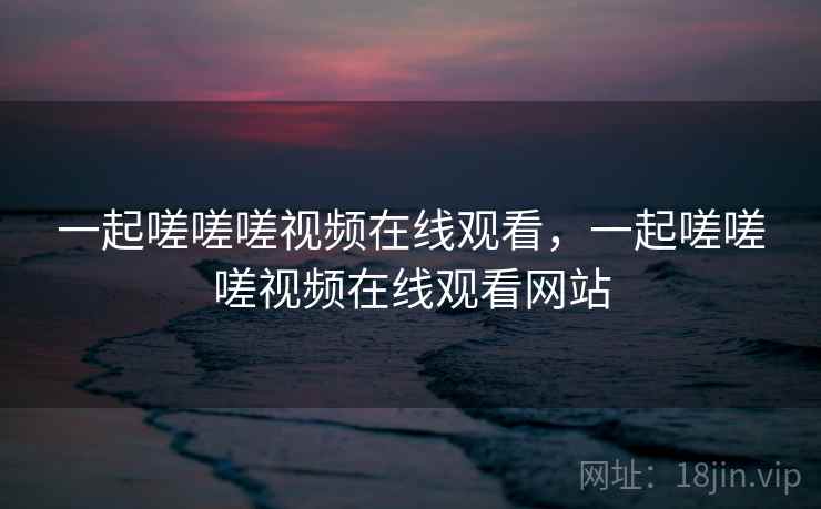 一起嗟嗟嗟视频在线观看,一起嗟嗟嗟视频在线观看网站 第1张 一起嗟嗟嗟视频在线观看,一起嗟嗟嗟视频在线观看网站 第1张
