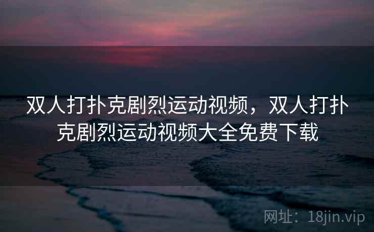 双人打扑克剧烈运动视频,双人打扑克剧烈运动视频大全免费下载 第2张 双人打扑克剧烈运动视频,双人打扑克剧烈运动视频大全免费下载 第2张
