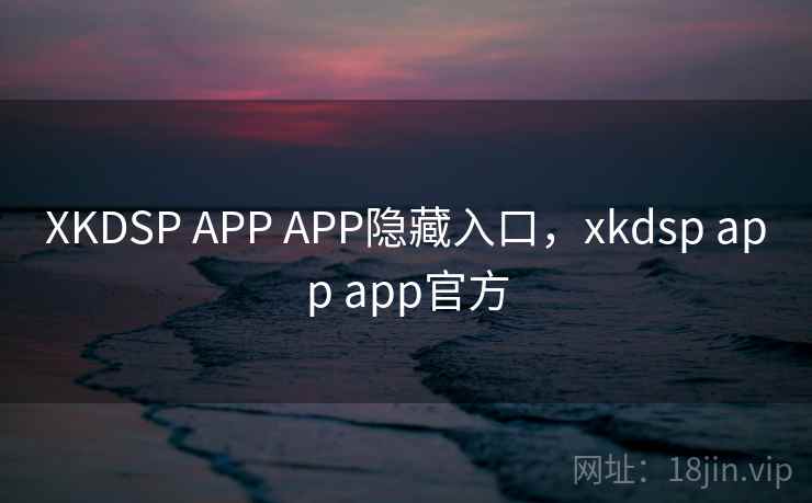 XKDSP APP APP隐藏入口,xkdsp app app官方 第2张 XKDSP APP APP隐藏入口,xkdsp app app官方 第2张
