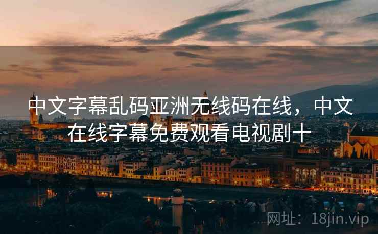 中文字幕乱码亚洲无线码在线,中文在线字幕免费观看电视剧十 第2张 中文字幕乱码亚洲无线码在线,中文在线字幕免费观看电视剧十 第2张