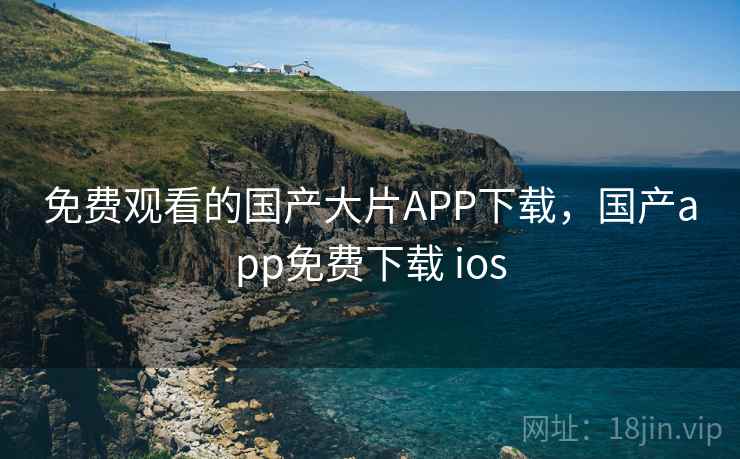 免费观看的国产大片APP下载，国产app免费下载 ios  第1张