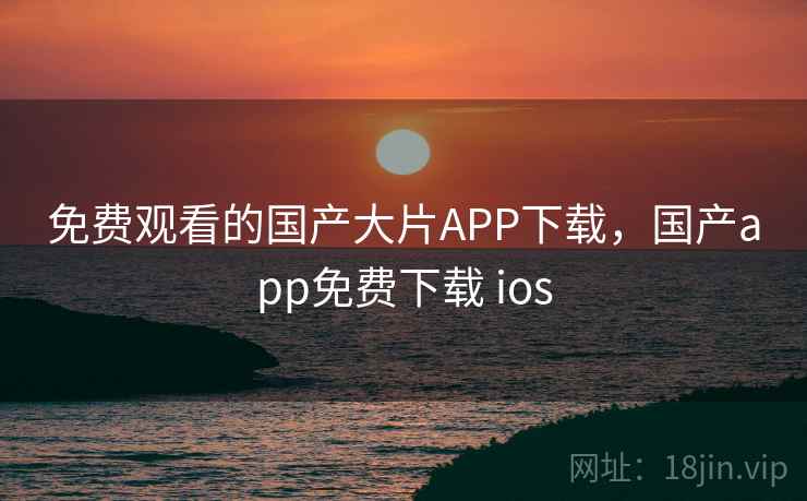 免费观看的国产大片APP下载，国产app免费下载 ios  第2张